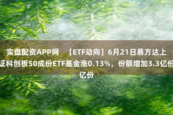 实盘配资APP网 【ETF动向】6月21日易方达上证科创板50成份ETF基金涨0.13%,份额增加3.3亿份