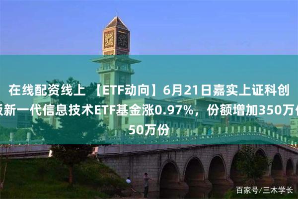 在线配资线上 【ETF动向】6月21日嘉实上证科创板新一代信息技术ETF基金涨0.97%,份额增加350万份