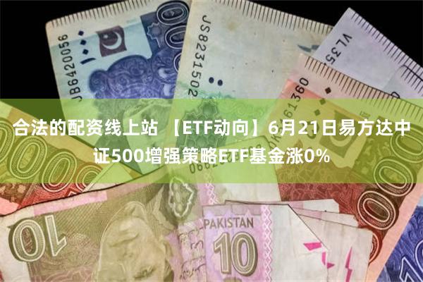 合法的配资线上站 【ETF动向】6月21日易方达中证500增强策略ETF基金涨0%