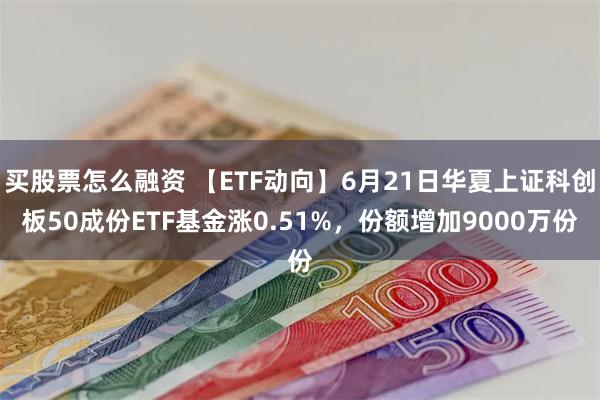 买股票怎么融资 【ETF动向】6月21日华夏上证科创板50成份ETF基金涨0.51%,份额增加9000万份