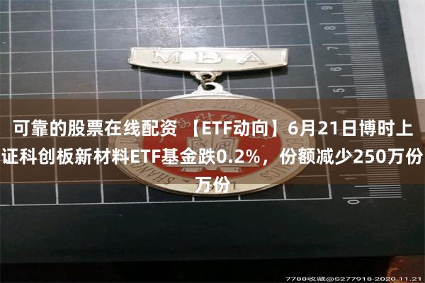 可靠的股票在线配资 【ETF动向】6月21日博时上证科创板新材料ETF基金跌0.2%，份额减少250万份