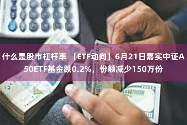 什么是股市杠杆率 【ETF动向】6月21日嘉实中证A50ETF基金跌0.2%,份额减少150万份