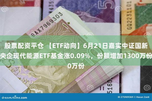 股票配资平仓 【ETF动向】6月21日嘉实中证国新央企现代能源ETF基金涨0.09%,份额增加1300万份