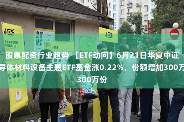 股票配资行业趋势 【ETF动向】6月21日华夏中证半导体材料设备主题ETF基金涨0.22%,份额增加300万份