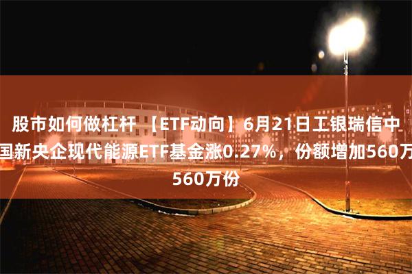 股市如何做杠杆 【ETF动向】6月21日工银瑞信中证国新央企现代能源ETF基金涨0.27%,份额增加560万份