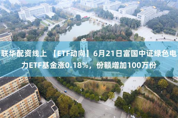 联华配资线上 【ETF动向】6月21日富国中证绿色电力ETF基金涨0.18%，份额增加100万份