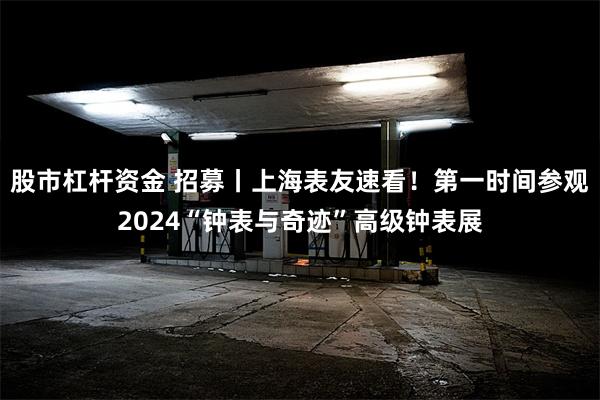 股市杠杆资金 招募丨上海表友速看！第一时间参观2024“钟表与奇迹”高级钟表展