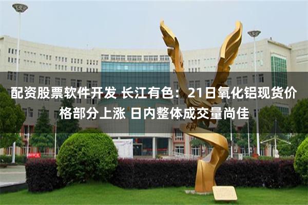 配资股票软件开发 长江有色：21日氧化铝现货价格部分上涨 日内整体成交量尚佳