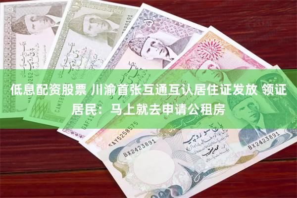 低息配资股票 川渝首张互通互认居住证发放 领证居民：马上就去申请公租房