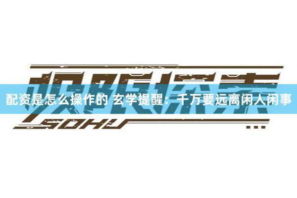配资是怎么操作的 玄学提醒：千万要远离闲人闲事