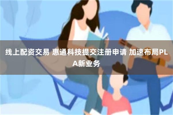 线上配资交易 惠通科技提交注册申请 加速布局PLA新业务