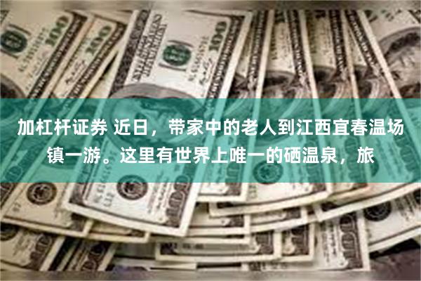 加杠杆证券 近日，带家中的老人到江西宜春温场镇一游。这里有世界上唯一的硒温泉，旅