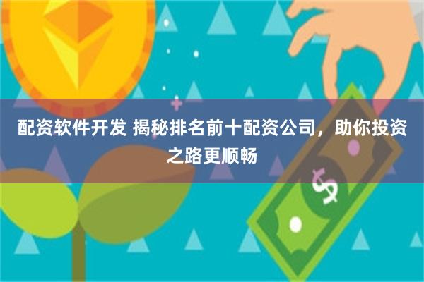 配资软件开发 揭秘排名前十配资公司，助你投资之路更顺畅