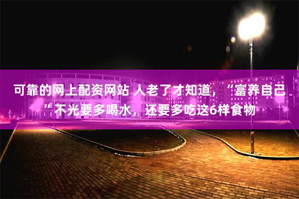 可靠的网上配资网站 人老了才知道，“富养自己”不光要多喝水，还要多吃这6样食物