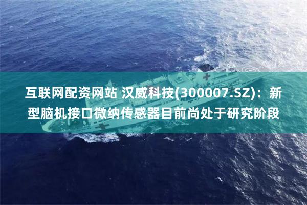 互联网配资网站 汉威科技(300007.SZ)：新型脑机接口微纳传感器目前尚处于研究阶段