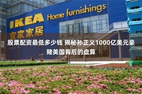 股票配资最低多少钱 揭秘孙正义1000亿美元豪赌美国背后的盘算