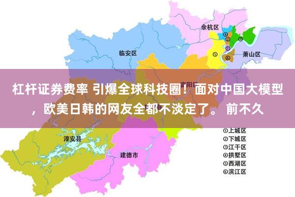 杠杆证券费率 引爆全球科技圈！面对中国大模型，欧美日韩的网友全都不淡定了。 前不久
