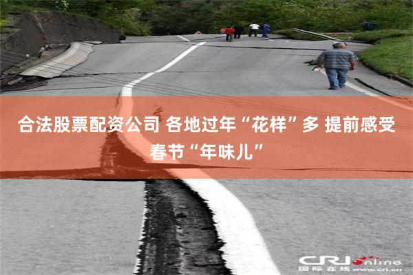 合法股票配资公司 各地过年“花样”多 提前感受春节“年味儿”