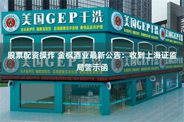 股票配资操作 金枫酒业最新公告：收到上海证监局警示函