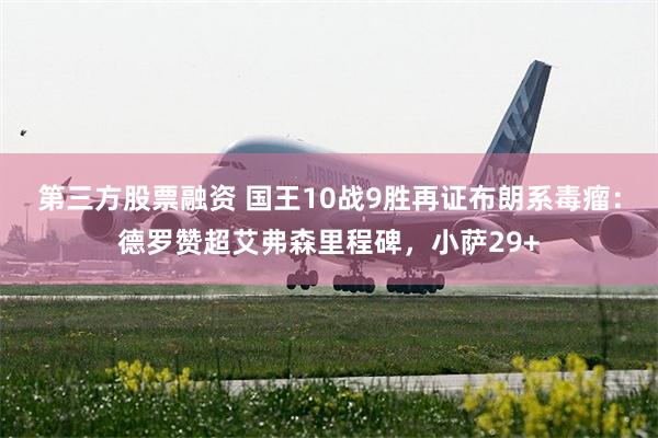 第三方股票融资 国王10战9胜再证布朗系毒瘤：德罗赞超艾弗森里程碑，小萨29+