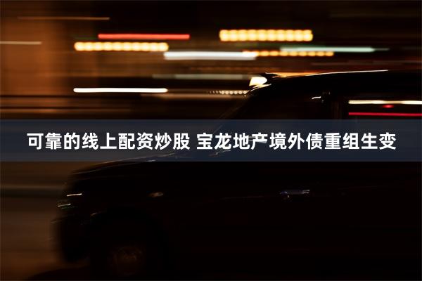 可靠的线上配资炒股 宝龙地产境外债重组生变