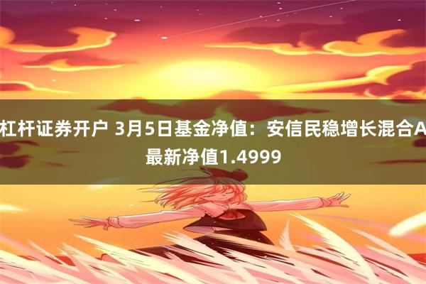 杠杆证券开户 3月5日基金净值：安信民稳增长混合A最新净值1.4999