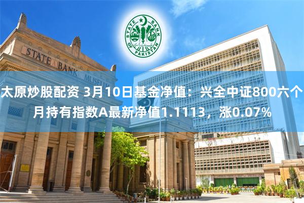 太原炒股配资 3月10日基金净值：兴全中证800六个月持有指数A最新净值1.1113，涨0.07%