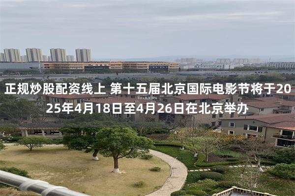 正规炒股配资线上 第十五届北京国际电影节将于2025年4月18日至4月26日在北京举办