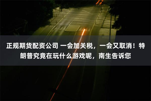 正规期货配资公司 一会加关税，一会又取消！特朗普究竟在玩什么游戏呢，南生告诉您