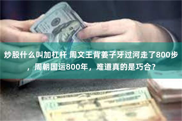 炒股什么叫加杠杆 周文王背姜子牙过河走了800步，周朝国运800年，难道真的是巧合？