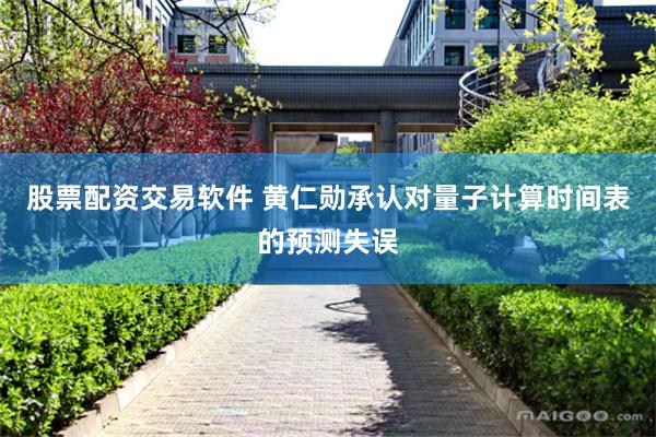 股票配资交易软件 黄仁勋承认对量子计算时间表的预测失误