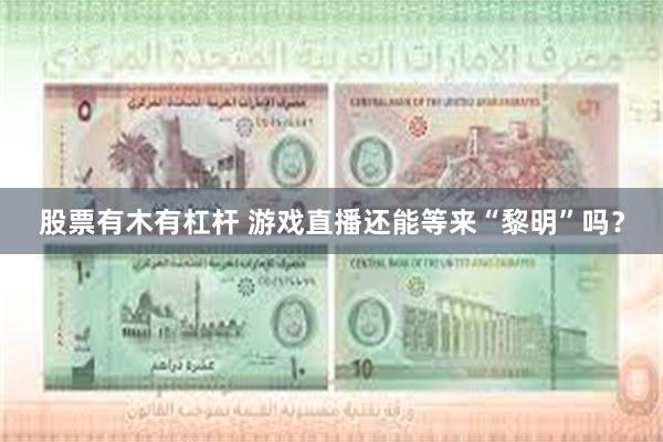 股票有木有杠杆 游戏直播还能等来“黎明”吗？
