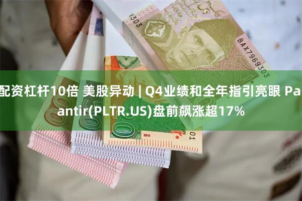 配资杠杆10倍 美股异动 | Q4业绩和全年指引亮眼 Palantir(PLTR.US)盘前飙涨超17%