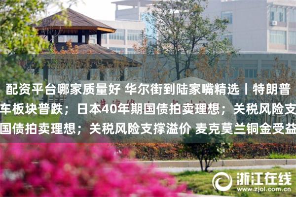 配资平台哪家质量好 华尔街到陆家嘴精选丨特朗普欲加征进口汽车关税 汽车板块普跌；日本40年期国债拍卖理想；关税风险支撑溢价 麦克莫兰铜金受益