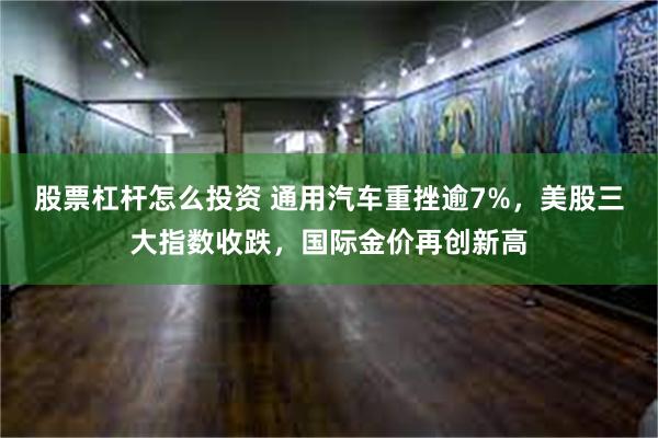 股票杠杆怎么投资 通用汽车重挫逾7%，美股三大指数收跌，国际金价再创新高