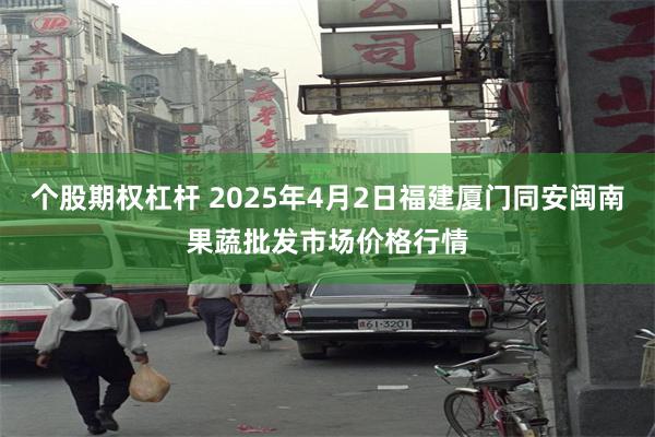 个股期权杠杆 2025年4月2日福建厦门同安闽南果蔬批发市场价格行情