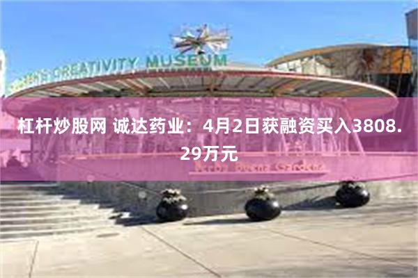 杠杆炒股网 诚达药业：4月2日获融资买入3808.29万元