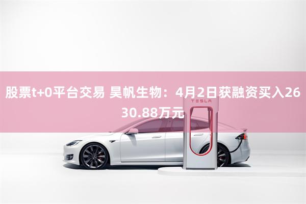 股票t+0平台交易 昊帆生物：4月2日获融资买入2630.88万元