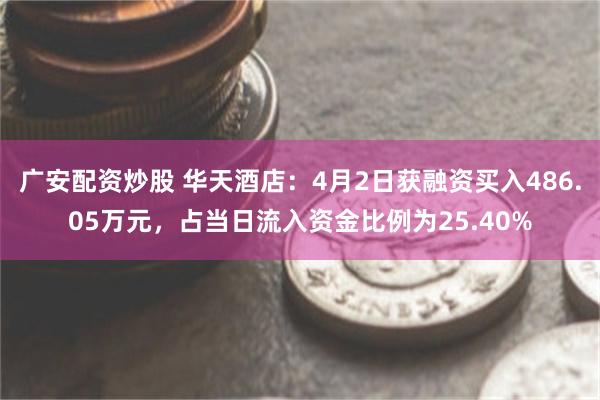 广安配资炒股 华天酒店：4月2日获融资买入486.05万元，占当日流入资金比例为25.40%