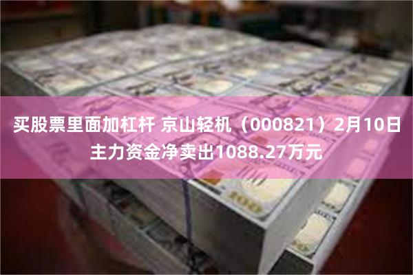 买股票里面加杠杆 京山轻机（000821）2月10日主力资金净卖出1088.27万元