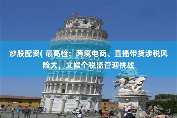 炒股配资( 最高检：跨境电商、直播带货涉税风险大，文娱个税监管迎挑战