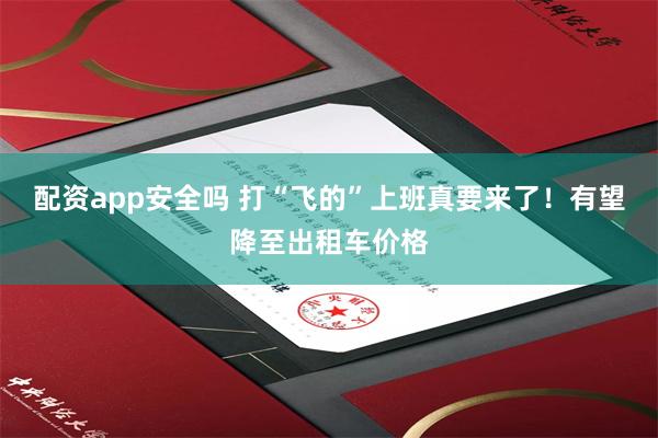 配资app安全吗 打“飞的”上班真要来了！有望降至出租车价格