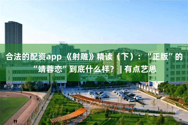 合法的配资app 《射雕》精读（下）：“正版”的“靖蓉恋”到底什么样？ | 有点艺思
