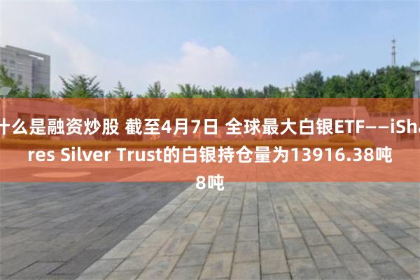 什么是融资炒股 截至4月7日 全球最大白银ETF——iShares Silver Trust的白银持仓量为13916.38吨