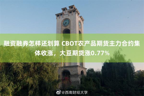 融资融券怎样还划算 CBOT农产品期货主力合约集体收涨，大豆期货涨0.77%