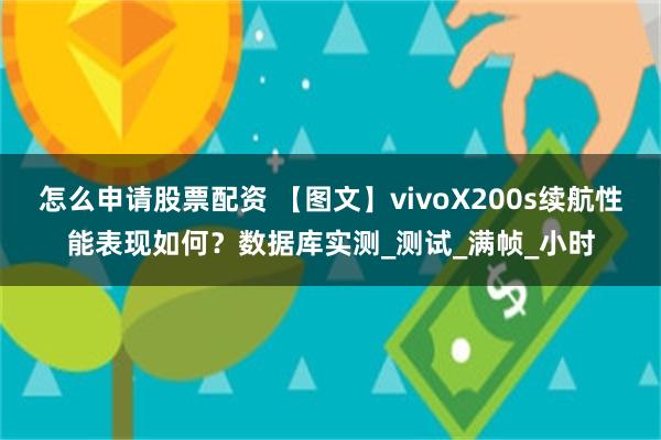 怎么申请股票配资 【图文】vivoX200s续航性能表现如何？数据库实测_测试_满帧_小时