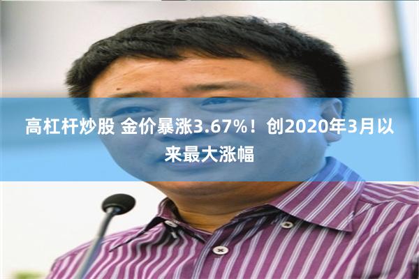 高杠杆炒股 金价暴涨3.67%！创2020年3月以来最大涨幅