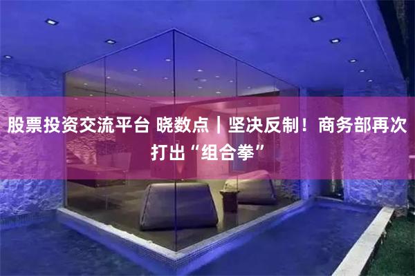 股票投资交流平台 晓数点｜坚决反制！商务部再次打出“组合拳”