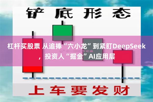 杠杆买股票 从追捧“六小龙”到紧盯DeepSeek，投资人“掘金”AI应用层