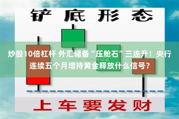 炒股10倍杠杆 外汇储备“压舱石”三连升！央行连续五个月增持黄金释放什么信号？